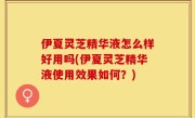 伊夏灵芝精华液怎么样好用吗(伊夏灵芝精华液使用效果如何？)