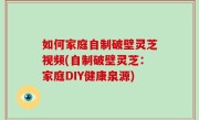 如何家庭自制破壁灵芝视频(自制破壁灵芝：家庭DIY健康泉源)
