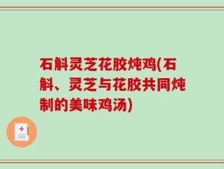 石斛灵芝花胶炖鸡(石斛、灵芝与花胶共同炖制的美味鸡汤)
