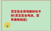 灵芝百合煲鸡做好吃不好(灵芝百合鸡汤，营养美味极佳)