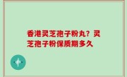 香港灵芝孢子粉丸？灵芝孢子粉保质期多久