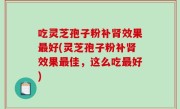 吃灵芝孢子粉补肾效果最好(灵芝孢子粉补肾效果最佳，这么吃最好)