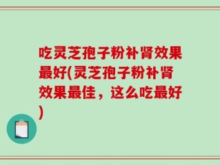 吃灵芝孢子粉补肾效果最好(灵芝孢子粉补肾效果最佳，这么吃最好)