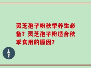灵芝孢子粉秋季养生必备？灵芝孢子粉适合秋季食用的原因？