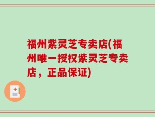 福州紫灵芝专卖店(福州唯一授权紫灵芝专卖店，正品保证)