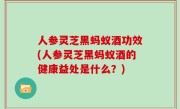 人参灵芝黑蚂蚁酒功效(人参灵芝黑蚂蚁酒的健康益处是什么？)