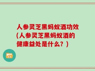 人参灵芝黑蚂蚁酒功效(人参灵芝黑蚂蚁酒的健康益处是什么？)