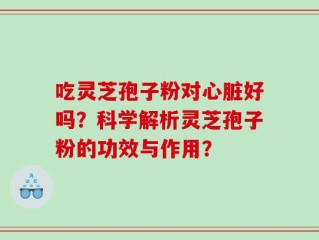 吃灵芝孢子粉对心脏好吗？科学解析灵芝孢子粉的功效与作用？