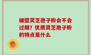 破壁灵芝孢子粉会不会过期？优质灵芝孢子粉的特点是什么