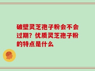 破壁灵芝孢子粉会不会过期？优质灵芝孢子粉的特点是什么