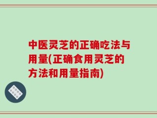 中医灵芝的正确吃法与用量(正确食用灵芝的方法和用量指南)