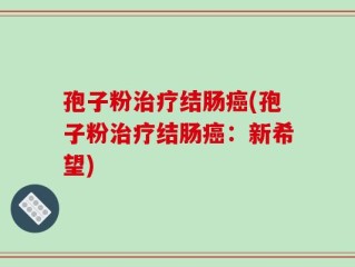 孢子粉治疗结肠癌(孢子粉治疗结肠癌：新希望)