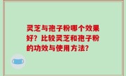 灵芝与孢子粉哪个效果好？比较灵芝和孢子粉的功效与使用方法？
