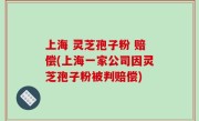 上海 灵芝孢子粉 赔偿(上海一家公司因灵芝孢子粉被判赔偿)