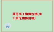 灵芝手工相框价格(手工灵芝相框价格)