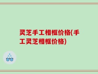 灵芝手工相框价格(手工灵芝相框价格)