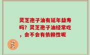 灵芝孢子油有延年益寿吗？灵芝孢子油经常吃，会不会有依赖性呢
