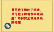 灵芝孢子粉吃了呕吐_灵芝孢子粉引发呕吐问题：如何安全食用及预防措施