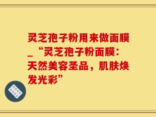 灵芝孢子粉用来做面膜_“灵芝孢子粉面膜：天然美容圣品，肌肤焕发光彩”