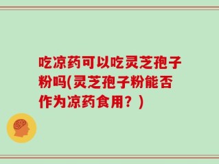 吃凉药可以吃灵芝孢子粉吗(灵芝孢子粉能否作为凉药食用？)