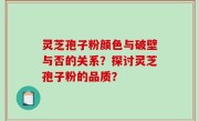 灵芝孢子粉颜色与破壁与否的关系？探讨灵芝孢子粉的品质？