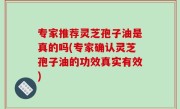 专家推荐灵芝孢子油是真的吗(专家确认灵芝孢子油的功效真实有效)