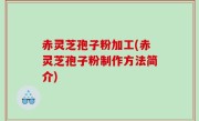 赤灵芝孢子粉加工(赤灵芝孢子粉制作方法简介)