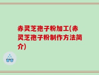 赤灵芝孢子粉加工(赤灵芝孢子粉制作方法简介)