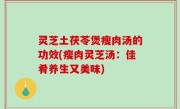 灵芝土茯苓煲瘦肉汤的功效(瘦肉灵芝汤：佳肴养生又美味)