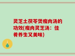 灵芝土茯苓煲瘦肉汤的功效(瘦肉灵芝汤：佳肴养生又美味)