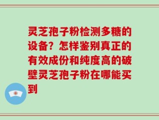 灵芝孢子粉检测多糖的设备？怎样鉴别真正的有效成份和纯度高的破壁灵芝孢子粉在哪能买到