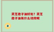 灵芝孢子油好处？灵芝孢子油有什么功效呢