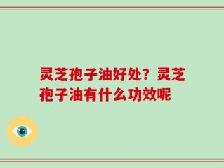 灵芝孢子油好处？灵芝孢子油有什么功效呢
