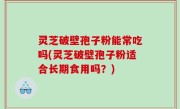 灵芝破壁孢子粉能常吃吗(灵芝破壁孢子粉适合长期食用吗？)