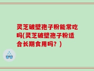 灵芝破壁孢子粉能常吃吗(灵芝破壁孢子粉适合长期食用吗？)
