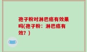 孢子粉对淋巴癌有效果吗(孢子粉：淋巴癌有效？)
