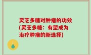 灵芝多糖对肿瘤的功效(灵芝多糖：有望成为治疗肿瘤的新选择)