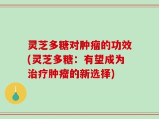 灵芝多糖对肿瘤的功效(灵芝多糖：有望成为治疗肿瘤的新选择)