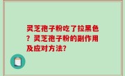 灵芝孢子粉吃了拉黑色？灵芝孢子粉的副作用及应对方法？