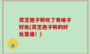 灵芝孢子粉吃了有啥子好处(灵芝孢子粉的好处靠谱！)