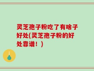 灵芝孢子粉吃了有啥子好处(灵芝孢子粉的好处靠谱！)