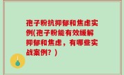 孢子粉抗抑郁和焦虑实例(孢子粉能有效缓解抑郁和焦虑，有哪些实战案例？)