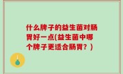 什么牌子的益生菌对肠胃好一点(益生菌中哪个牌子更适合肠胃？)