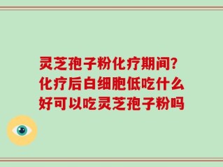 灵芝孢子粉化疗期间？化疗后白细胞低吃什么好可以吃灵芝孢子粉吗