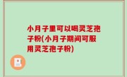 小月子里可以喝灵芝孢子粉(小月子期间可服用灵芝孢子粉)