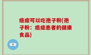 癌症可以吃孢子粉(孢子粉：癌症患者的健康食品)
