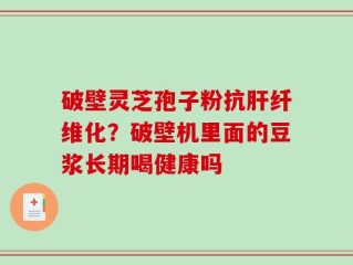 破壁灵芝孢子粉抗肝纤维化？破壁机里面的豆浆长期喝健康吗