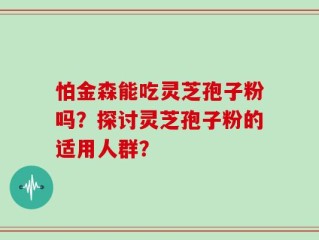 怕金森能吃灵芝孢子粉吗？探讨灵芝孢子粉的适用人群？