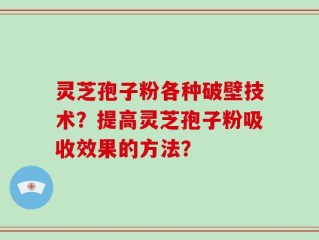 灵芝孢子粉各种破壁技术？提高灵芝孢子粉吸收效果的方法？