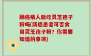 肠癌病人能吃灵芝孢子粉吗(肠癌患者可否食用灵芝孢子粉？你需要知道的事项)
